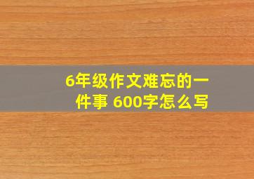 6年级作文难忘的一件事 600字怎么写